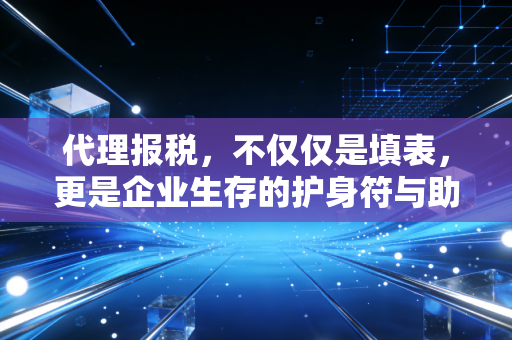 代理报税，不仅仅是填表，更是企业生存的护身符与助推器