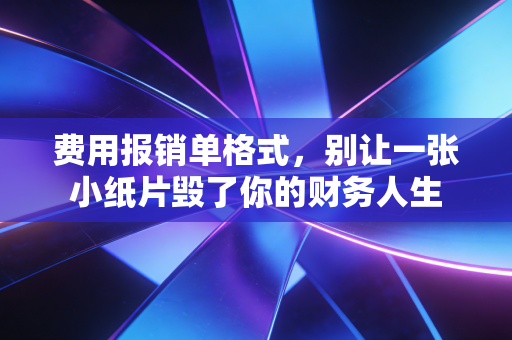 费用报销单格式,别让一张小纸片毁了你的财务人生