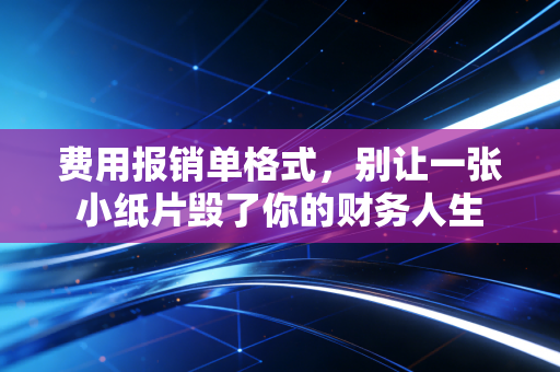 费用报销单格式，别让一张小纸片毁了你的财务人生