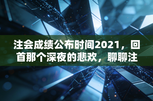 注会成绩公布时间2021，回首那个深夜的悲欢，聊聊注会人的真实生活与职业抉择