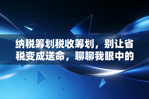 纳税筹划税收筹划,别让省税变成送命,聊聊我眼中的合规与智慧