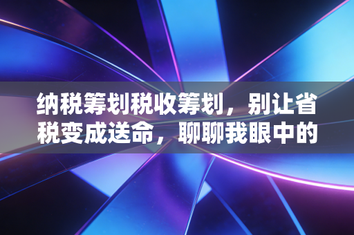 纳税筹划税收筹划，别让省税变成送命，聊聊我眼中的合规与智慧