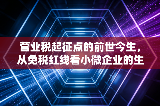营业税起征点的前世今生,从免税红线看小微企业的生存智慧