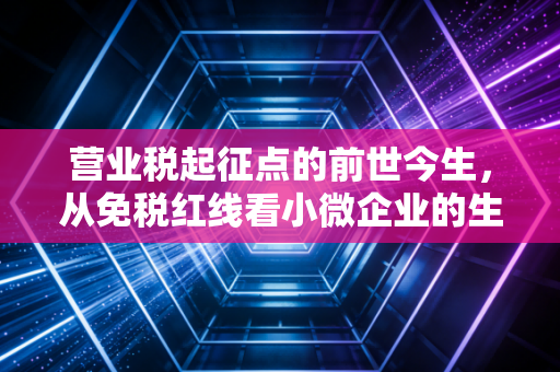 营业税起征点的前世今生,从免税红线看小微企业的生存智慧