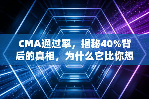 CMA通过率,揭秘40%背后的真相,为什么它比你想的更难,也更值得?