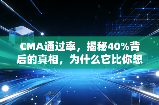 CMA通过率，揭秘40%背后的真相，为什么它比你想的更难，也更值得？