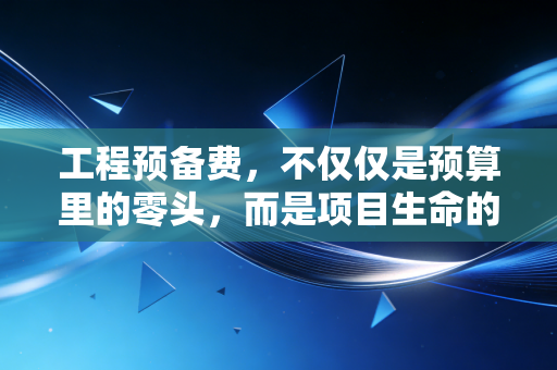 工程预备费，不仅仅是预算里的零头，而是项目生命的安全气囊