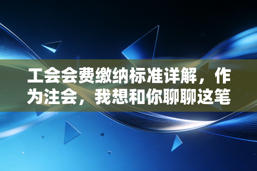 工会会费缴纳标准详解，作为注会，我想和你聊聊这笔钱背后的人情味与合规线