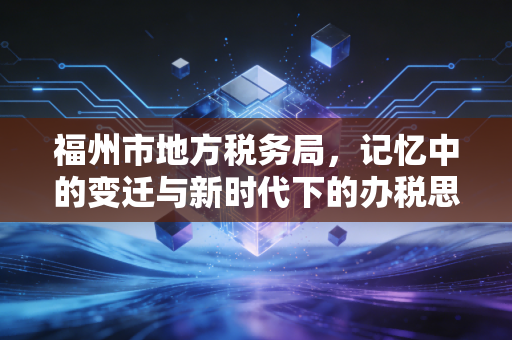 福州市地方税务局，记忆中的变迁与新时代下的办税思考