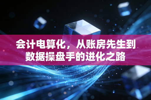 会计电算化,从账房先生到数据操盘手的进化之路