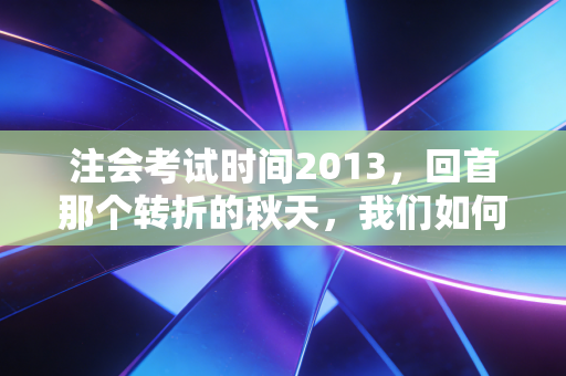 注会考试时间2013,回首那个转折的秋天,我们如何跨越时代的鸿沟