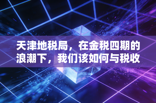 天津地税局，在金税四期的浪潮下，我们该如何与税收共舞？
