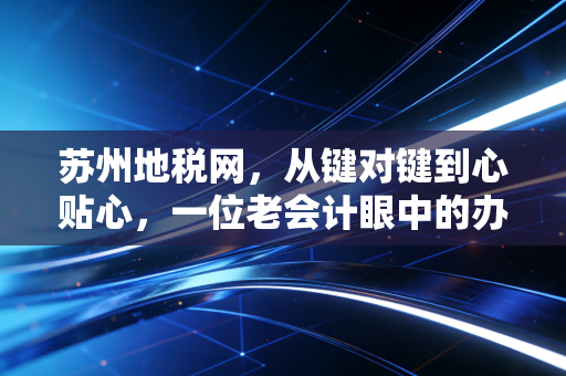 苏州地税网,从键对键到心贴心,一位老会计眼中的办税变迁与智慧未来