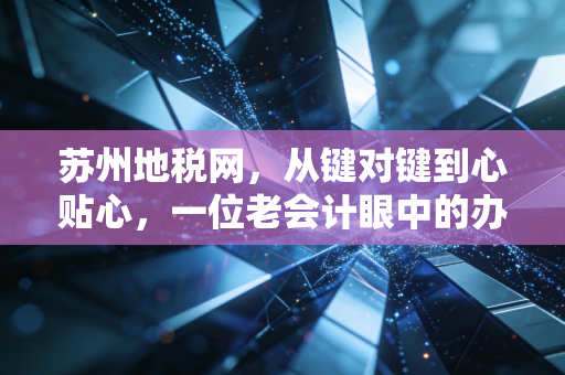 苏州地税网,从键对键到心贴心,一位老会计眼中的办税变迁与智慧未来