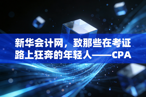 新华会计网,致那些在考证路上狂奔的年轻人——CPA真的是财务人的唯一出路吗?