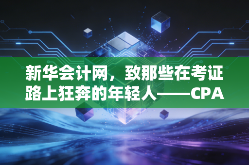 新华会计网,致那些在考证路上狂奔的年轻人——CPA真的是财务人的唯一出路吗?