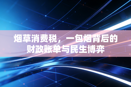 烟草消费税，一包烟背后的财政账单与民生博弈