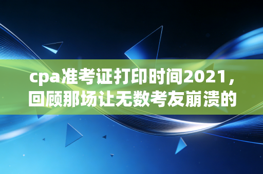 cpa准考证打印时间2021,回顾那场让无数考友崩溃的准考证打印惊魂夜