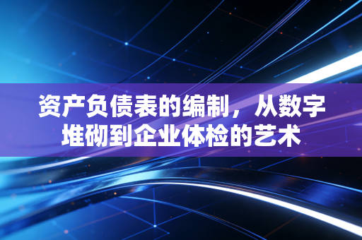 资产负债表的编制，从数字堆砌到企业体检的艺术