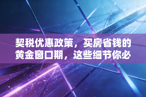 契税优惠政策,买房省钱的黄金窗口期,这些细节你必须知道!
