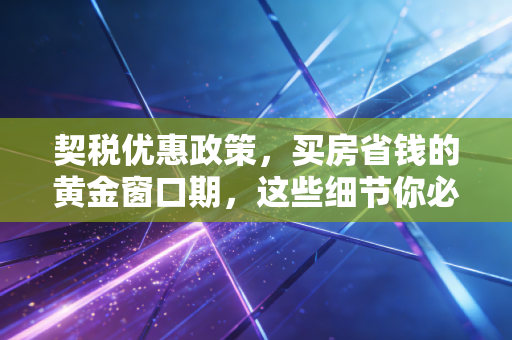 契税优惠政策，买房省钱的黄金窗口期，这些细节你必须知道！