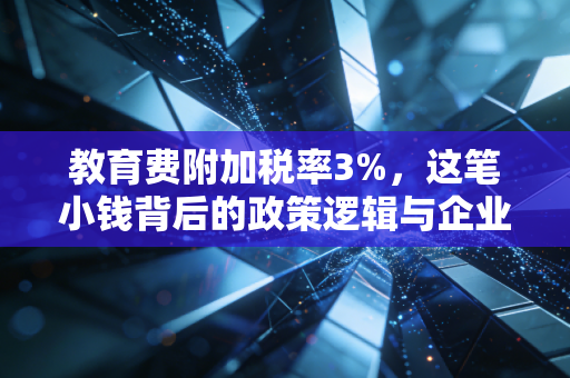 教育费附加税率3%,这笔小钱背后的政策逻辑与企业生存智慧