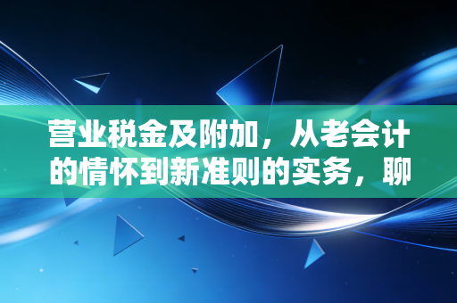 营业税金及附加,从老会计的情怀到新准则的实务,聊聊那些年我们交过的流转税
