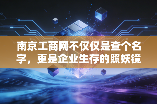 南京工商网不仅仅是查个名字,更是企业生存的照妖镜,一位注会眼里的企业信用江湖