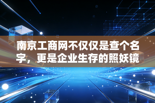 南京工商网不仅仅是查个名字，更是企业生存的照妖镜，一位注会眼里的企业信用江湖