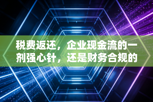 税费返还，企业现金流的一剂强心针，还是财务合规的隐形雷区？