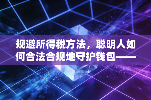 规避所得税方法，聪明人如何合法合规地守护钱包——一名资深注会的大实话