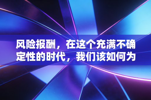风险报酬,在这个充满不确定性的时代,我们该如何为自己的冒险定价?