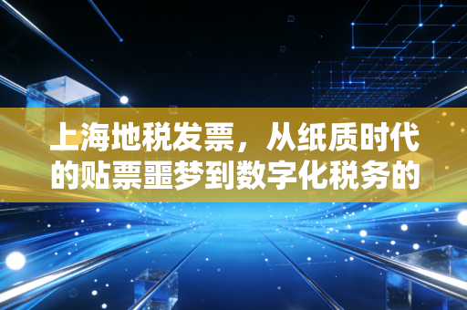 上海地税发票,从纸质时代的贴票噩梦到数字化税务的极速蜕变