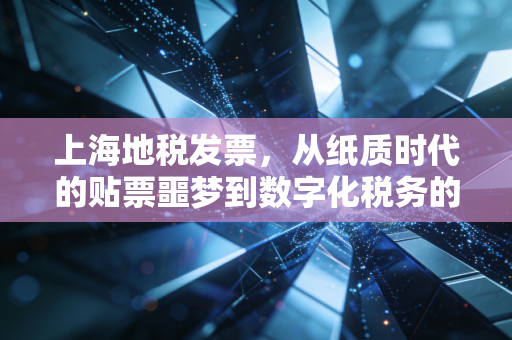 上海地税发票，从纸质时代的贴票噩梦到数字化税务的极速蜕变