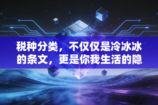 税种分类,不仅仅是冷冰冰的条文,更是你我生活的隐形伴侣