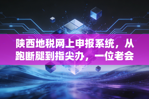 陕西地税网上申报系统，从跑断腿到指尖办，一位老会计的实操心得与深度观察