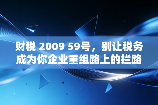 财税 2009 59号,别让税务成为你企业重组路上的拦路虎——深度解析企业重组的税务玄机