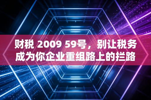 财税 2009 59号，别让税务成为你企业重组路上的拦路虎——深度解析企业重组的税务玄机