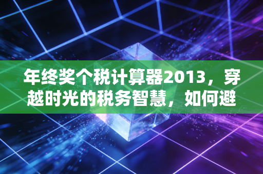年终奖个税计算器2013，穿越时光的税务智慧，如何避开多发一元少拿一千的陷阱