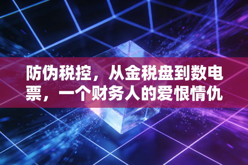 防伪税控,从金税盘到数电票,一个财务人的爱恨情仇与生存指南