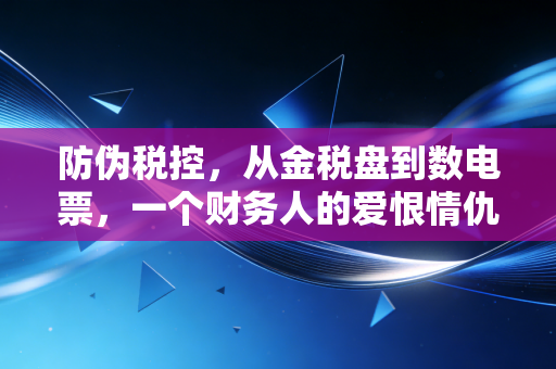 防伪税控，从金税盘到数电票，一个财务人的爱恨情仇与生存指南