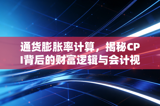 通货膨胀率计算,揭秘CPI背后的财富逻辑与会计视角下的真实购买力