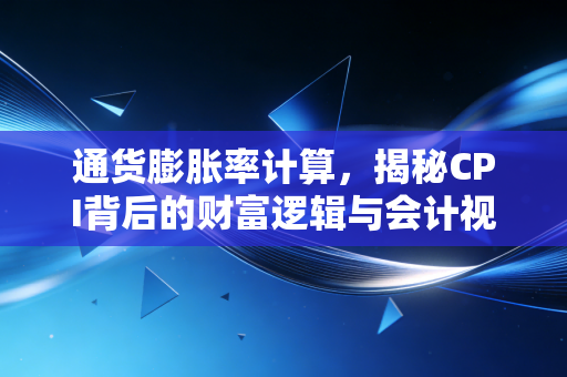 通货膨胀率计算，揭秘CPI背后的财富逻辑与会计视角下的真实购买力