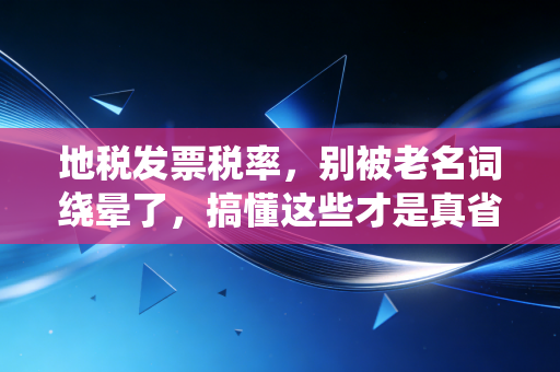 地税发票税率，别被老名词绕晕了，搞懂这些才是真省钱