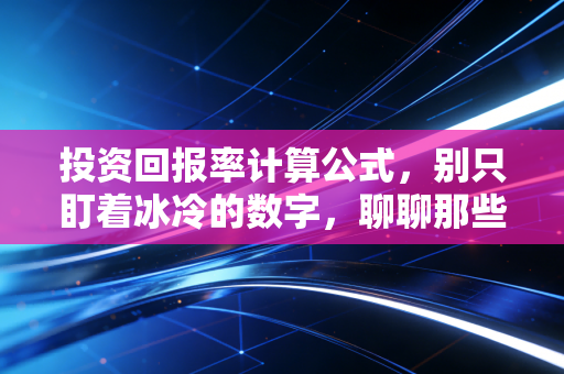 投资回报率计算公式,别只盯着冰冷的数字,聊聊那些账本里算不出的隐形财富