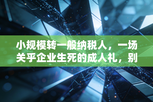 小规模转一般纳税人,一场关乎企业生死的成人礼,别盲目跟风!