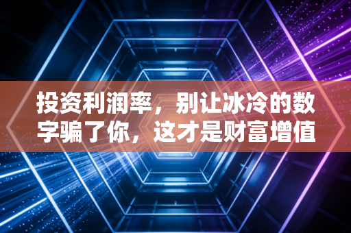 投资利润率，别让冰冷的数字骗了你，这才是财富增值的真相