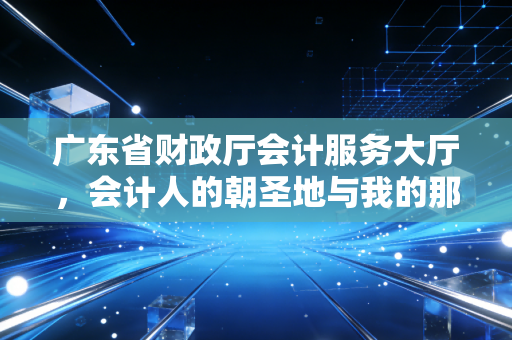 广东省财政厅会计服务大厅,会计人的朝圣地与我的那些爱恨情仇
