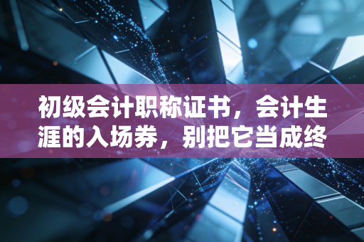 初级会计职称证书,会计生涯的入场券,别把它当成终点站