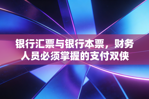 银行汇票与银行本票，财务人员必须掌握的支付双侠